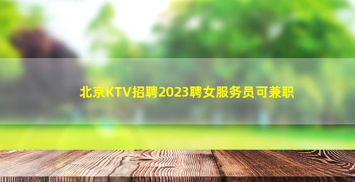 北京KTV招聘2023聘女服务员可兼职