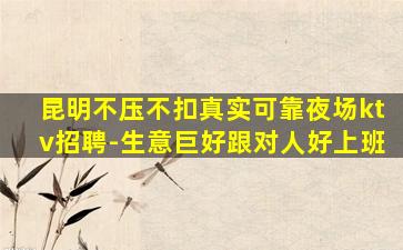 昆明不压不扣真实可靠夜场ktv招聘-生意巨好跟对人好上班