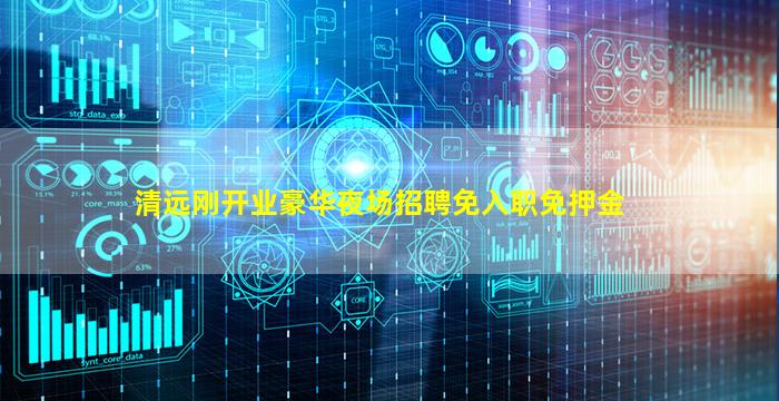 清远刚开业豪华夜场招聘免入职免押金